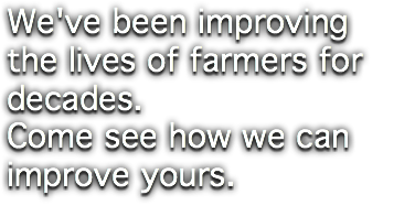 We've been improving the lives of farmers for decades. Come see how we can improve yours.