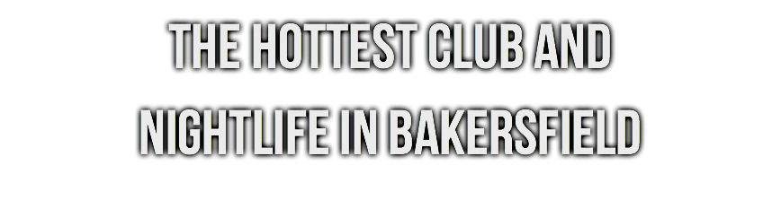 THE HOTTEST CLUB AND NIGHTLIFE IN BAKERSFIELD